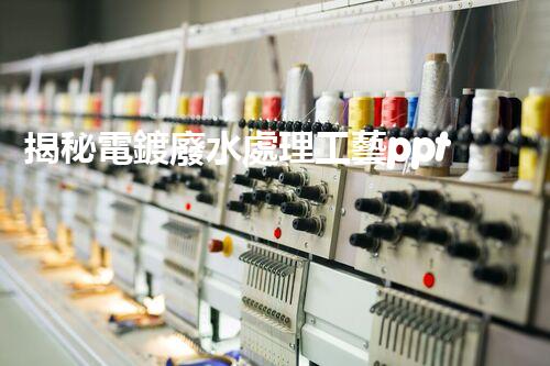 揭秘電鍍廢水處理工藝ppt：如何實現(xiàn)污水零排放？